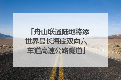 舟山联通陆地将添世界最长海底双向六车道高速公路隧道
