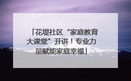 花堤社区“家庭教育大课堂”开讲！专业力量赋能家庭幸福