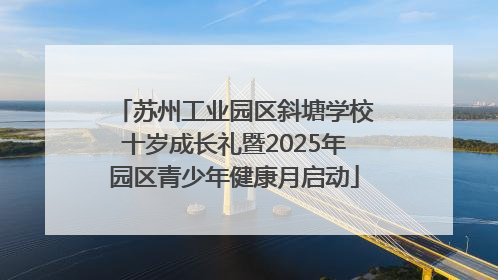 苏州工业园区斜塘学校十岁成长礼暨2025年园区青少年健康月启动