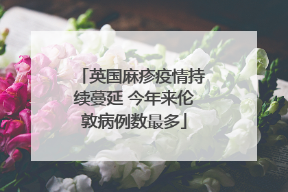 英国麻疹疫情持续蔓延 今年来伦敦病例数最多