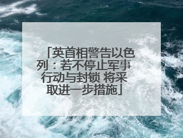 英首相警告以色列：若不停止军事行动与封锁 将采取进一步措施