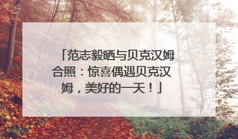 范志毅晒与贝克汉姆合照：惊喜偶遇贝克汉姆，美好的一天！
