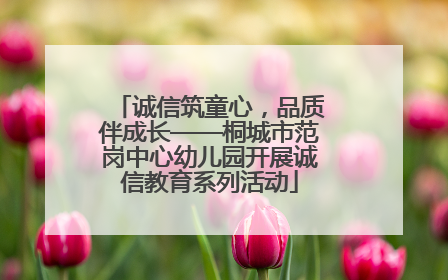 诚信筑童心，品质伴成长——桐城市范岗中心幼儿园开展诚信教育系列活动