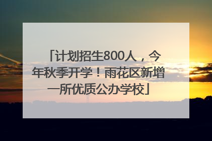 计划招生800人，今年秋季开学！雨花区新增一所优质公办学校