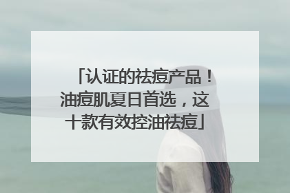 认证的祛痘产品！油痘肌夏日首选，这十款有效控油祛痘