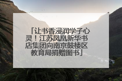 让书香浸润学子心灵！江苏凤凰新华书店集团向南京鼓楼区教育局捐赠图书