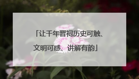 让千年晋祠历史可触、文明可感、讲解有韵