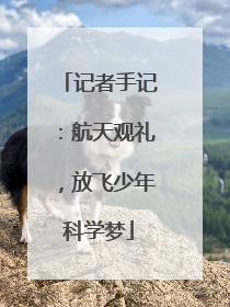 记者手记：航天观礼，放飞少年科学梦