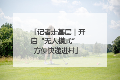 记者走基层｜开启“无人模式” 方便快递进村