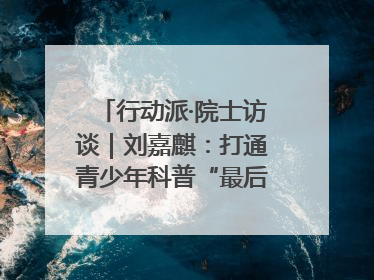 行动派·院士访谈｜刘嘉麒：打通青少年科普“最后一公里”