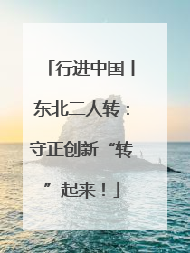 行进中国丨东北二人转：守正创新“转”起来！