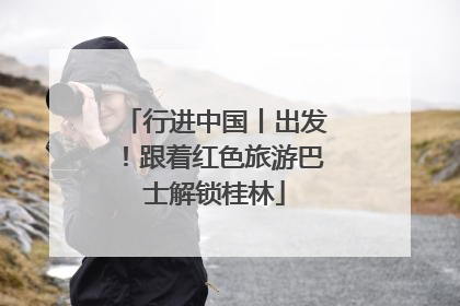 行进中国丨出发！跟着红色旅游巴士解锁桂林