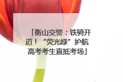 衡山交警：铁骑开道！“荧光绿”护航高考考生直抵考场