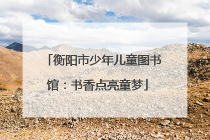 衡阳市少年儿童图书馆：书香点亮童梦