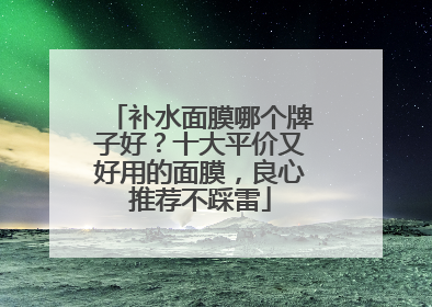 补水面膜哪个牌子好？十大平价又好用的面膜，良心推荐不踩雷