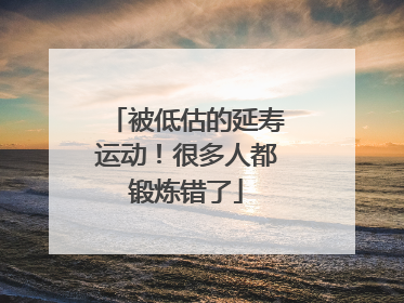 被低估的延寿运动！很多人都锻炼错了