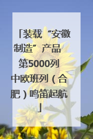 装载“安徽制造”产品 第5000列中欧班列（合肥）鸣笛起航