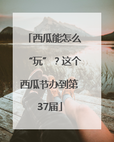 西瓜能怎么“玩”？这个西瓜节办到第37届