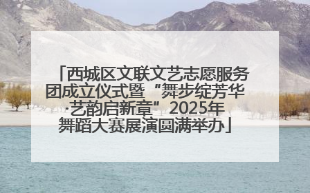 西城区文联文艺志愿服务团成立仪式暨“舞步绽芳华·艺韵启新章”2025年舞蹈大赛展演圆满举办