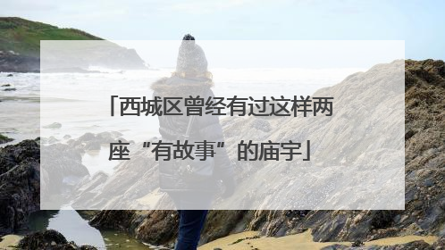 西城区曾经有过这样两座“有故事”的庙宇