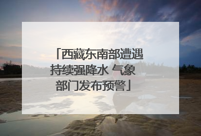 西藏东南部遭遇持续强降水 气象部门发布预警
