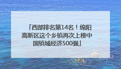 西部排名第14名！绵阳高新区这个乡镇再次上榜中国镇域经济500强