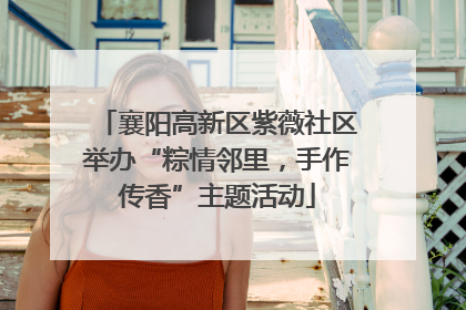 襄阳高新区紫薇社区举办“粽情邻里，手作传香”主题活动
