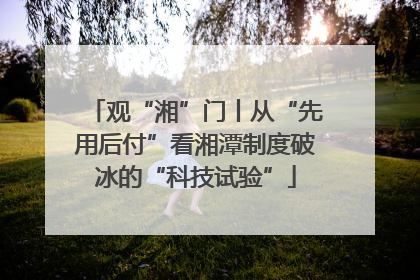 观“湘”门丨从“先用后付”看湘潭制度破冰的“科技试验”