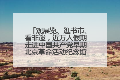 观展览、逛书市、看非遗，近万人假期走进中国共产党早期北京革命活动纪念馆解锁参观新体验