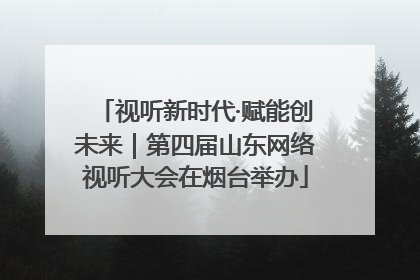 视听新时代·赋能创未来｜第四届山东网络视听大会在烟台举办