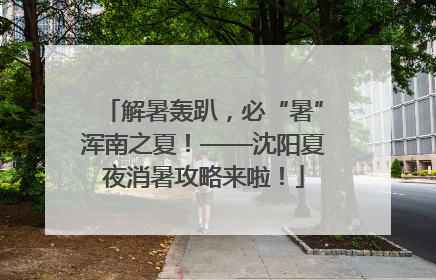 解暑轰趴，必“暑”浑南之夏！——沈阳夏夜消暑攻略来啦！