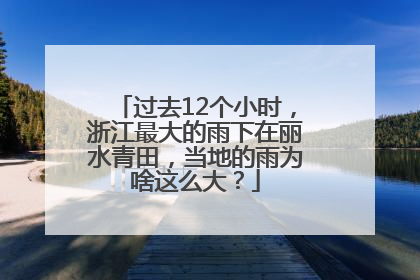 过去12个小时，浙江最大的雨下在丽水青田，当地的雨为啥这么大？