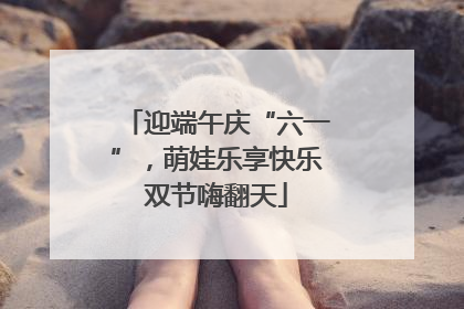 迎端午庆“六一”，萌娃乐享快乐双节嗨翻天