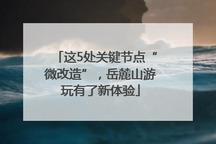 这5处关键节点“微改造”，岳麓山游玩有了新体验