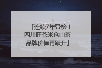 连续7年登榜！四川旺苍米仓山茶品牌价值再跃升