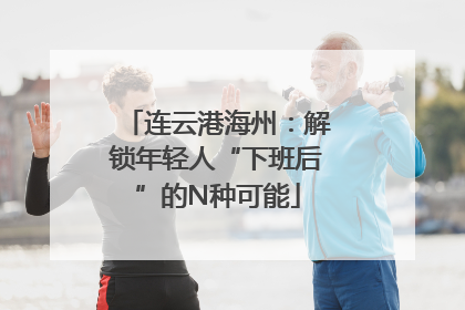 连云港海州：解锁年轻人“下班后”的N种可能