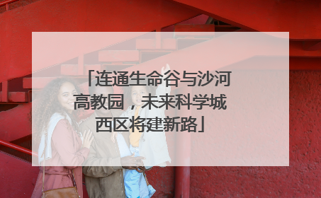 连通生命谷与沙河高教园，未来科学城西区将建新路