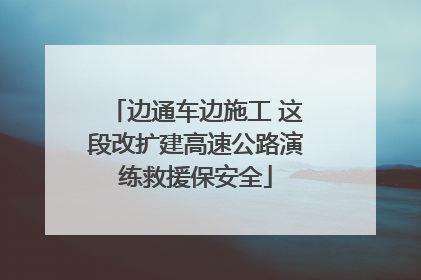 边通车边施工 这段改扩建高速公路演练救援保安全