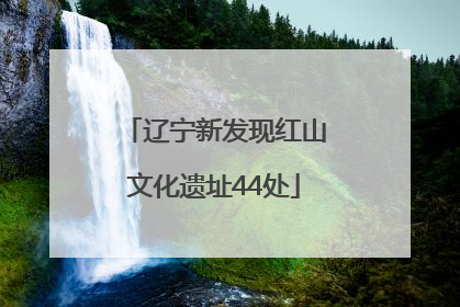 辽宁新发现红山文化遗址44处