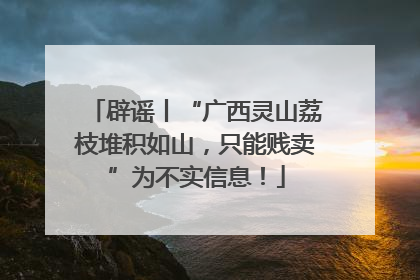 辟谣丨“广西灵山荔枝堆积如山，只能贱卖”为不实信息！