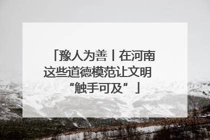 豫人为善丨在河南这些道德模范让文明“触手可及”