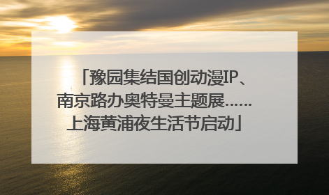 豫园集结国创动漫IP、南京路办奥特曼主题展……上海黄浦夜生活节启动