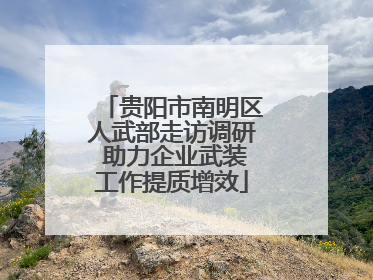 贵阳市南明区人武部走访调研 助力企业武装工作提质增效