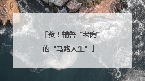 赞！辅警“老陶”的“马路人生”