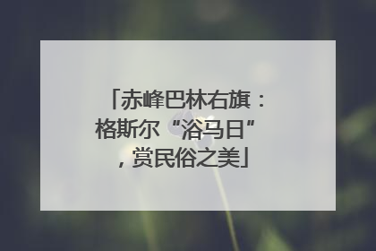 赤峰巴林右旗：格斯尔“浴马日”，赏民俗之美