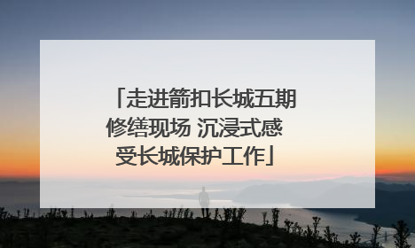 走进箭扣长城五期修缮现场 沉浸式感受长城保护工作