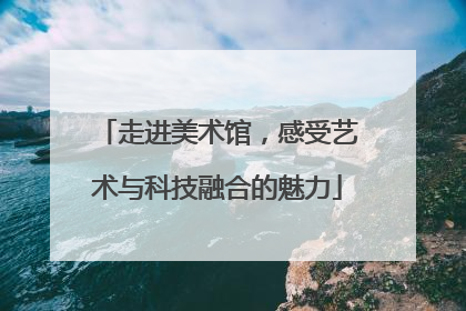 走进美术馆，感受艺术与科技融合的魅力