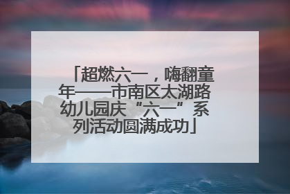 超燃六一，嗨翻童年——市南区太湖路幼儿园庆“六一”系列活动圆满成功
