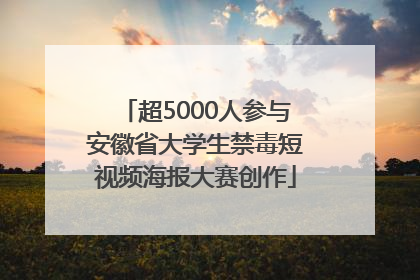 超5000人参与安徽省大学生禁毒短视频海报大赛创作