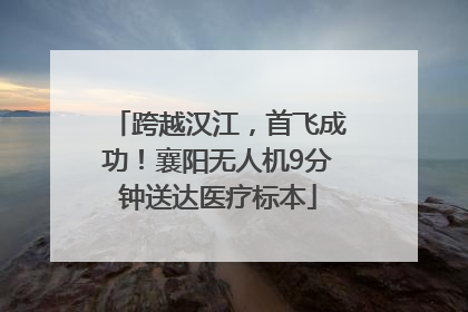跨越汉江，首飞成功！襄阳无人机9分钟送达医疗标本